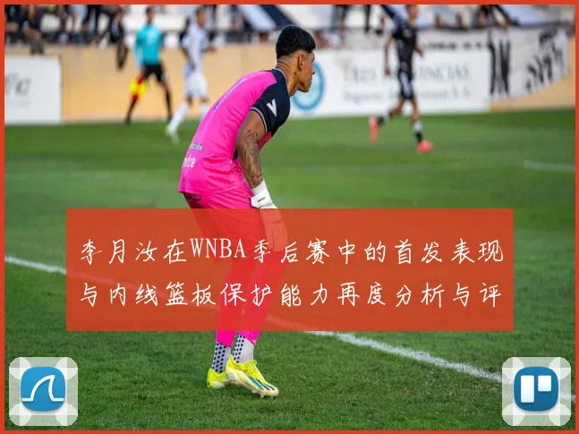 李月汝在WNBA季后赛中的首发表现与内线篮板保护能力再度分析与评估