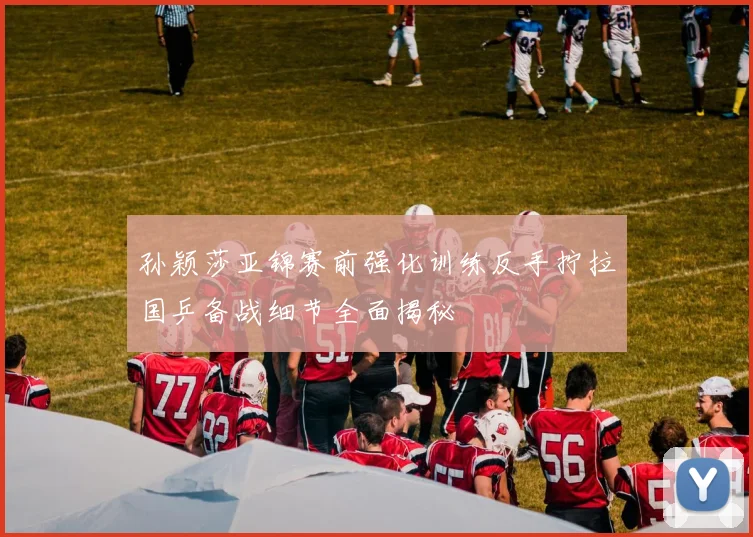 孙颖莎亚锦赛前强化训练反手拧拉国乒备战细节全面揭秘