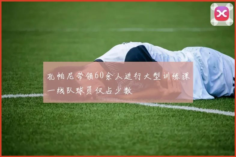 孔帕尼带领60余人进行大型训练课一线队球员仅占少数
