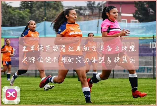 里奇保罗称詹杜库组合具备击败魔术师伯德乔丹的实力体型与投篮优势显著