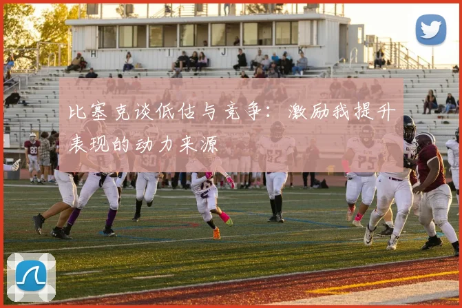 比塞克谈低估与竞争：激励我提升表现的动力来源