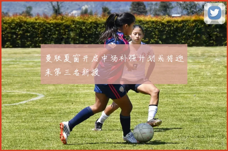曼联夏窗开启中场补强计划或将迎来第三名新援
