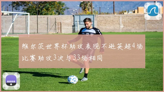维尔茨世界杯助攻表现不逊英超4场比赛助攻3次与33场相同