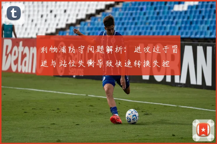 利物浦防守问题解析：进攻过于冒进与站位失衡导致快速转换失控