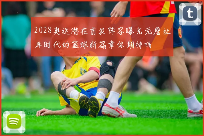 2028奥运潜在首发阵容曝光无詹杜库时代的篮球新篇章你期待吗