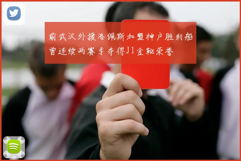 前武汉外援洛佩斯加盟神户胜利船曾连续两赛季夺得J1金靴荣誉