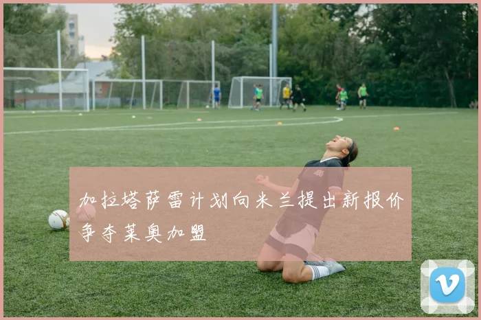 加拉塔萨雷计划向米兰提出新报价争夺莱奥加盟