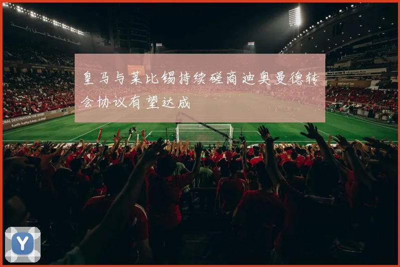 皇马与莱比锡持续磋商迪奥曼德转会协议有望达成